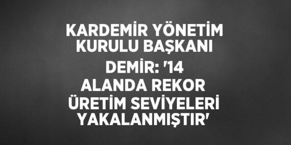 KARDEMİR YÖNETİM KURULU BAŞKANI DEMİR: ’14 ALANDA REKOR ÜRETİM SEVİYELERİ YAKALANMIŞTIR’