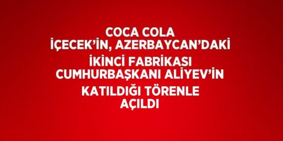 COCA COLA İÇECEK’İN, AZERBAYCAN’DAKİ İKİNCİ FABRİKASI CUMHURBAŞKANI ALİYEV’İN KATILDIĞI TÖRENLE AÇILDI