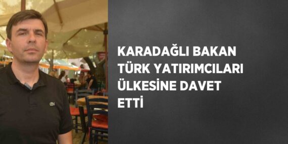 KARADAĞLI BAKAN TÜRK YATIRIMCILARI ÜLKESİNE DAVET ETTİ
