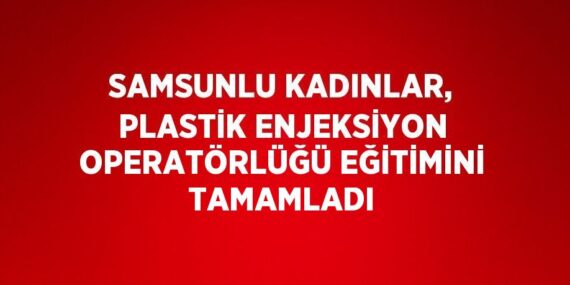 SAMSUNLU KADINLAR, PLASTİK ENJEKSİYON OPERATÖRLÜĞÜ EĞİTİMİNİ TAMAMLADI