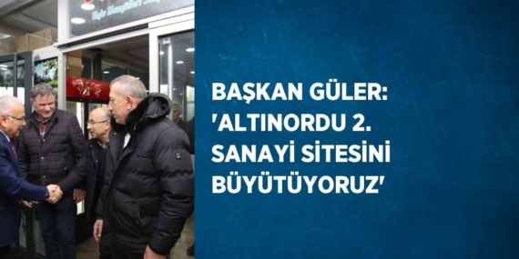 BAŞKAN GÜLER: ‘ALTINORDU 2. SANAYİ SİTESİNİ BÜYÜTÜYORUZ’