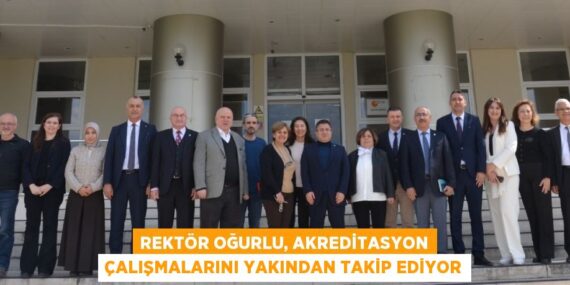 REKTÖR OĞURLU, AKREDİTASYON ÇALIŞMALARINI YAKINDAN TAKİP EDİYOR
