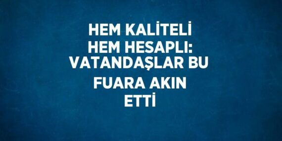 HEM KALİTELİ HEM HESAPLI: VATANDAŞLAR BU FUARA AKIN ETTİ