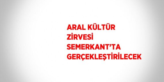 ARAL KÜLTÜR ZİRVESİ SEMERKANT’TA GERÇEKLEŞTİRİLECEK