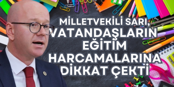 MİLLETVEKİLİ SARI, VATANDAŞLARIN  EĞİTİM HARCAMALARINA DİKKAT ÇEKTİ