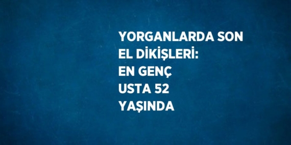 YORGANLARDA SON EL DİKİŞLERİ: EN GENÇ USTA 52 YAŞINDA