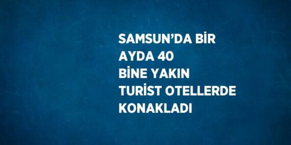 SAMSUN’DA BİR AYDA 40 BİNE YAKIN TURİST OTELLERDE KONAKLADI