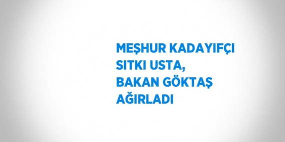 MEŞHUR KADAYIFÇI SITKI USTA, BAKAN GÖKTAŞ AĞIRLADI
