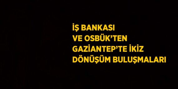 İŞ BANKASI VE OSBÜK’TEN GAZİANTEP’TE İKİZ DÖNÜŞÜM BULUŞMALARI