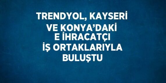 TRENDYOL, KAYSERİ VE KONYA’DAKİ E İHRACATÇI İŞ ORTAKLARIYLA BULUŞTU