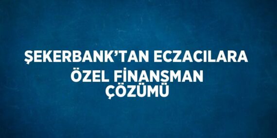 ŞEKERBANK’TAN ECZACILARA ÖZEL FİNANSMAN ÇÖZÜMÜ