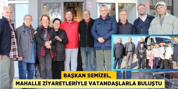 BAŞKAN SEMİZEL,   MAHALLE ZİYARETLERİYLE VATANDAŞLARLA BULUŞTU
