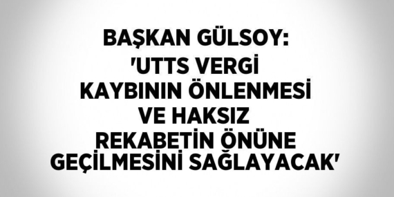 BAŞKAN GÜLSOY: ‘UTTS VERGİ KAYBININ ÖNLENMESİ VE HAKSIZ REKABETİN ÖNÜNE GEÇİLMESİNİ SAĞLAYACAK’