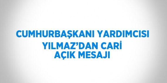 CUMHURBAŞKANI YARDIMCISI YILMAZ’DAN CARİ AÇIK MESAJI