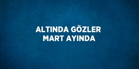 ALTINDA GÖZLER MART AYINDA