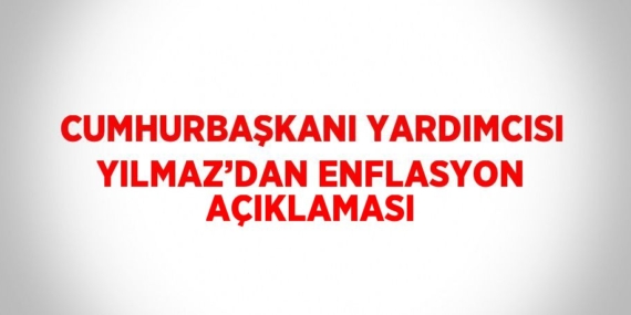 CUMHURBAŞKANI YARDIMCISI YILMAZ’DAN ENFLASYON AÇIKLAMASI