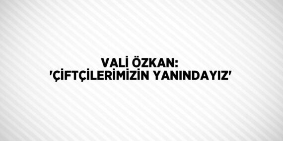 VALİ ÖZKAN: ‘ÇİFTÇİLERİMİZİN YANINDAYIZ’