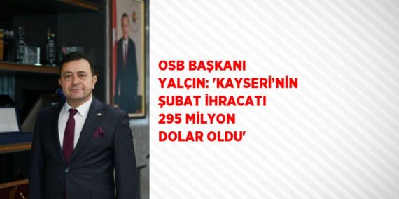 OSB BAŞKANI YALÇIN: ‘KAYSERİ’NİN ŞUBAT İHRACATI 295 MİLYON DOLAR OLDU’