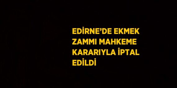 EDİRNE’DE EKMEK ZAMMI MAHKEME KARARIYLA İPTAL EDİLDİ
