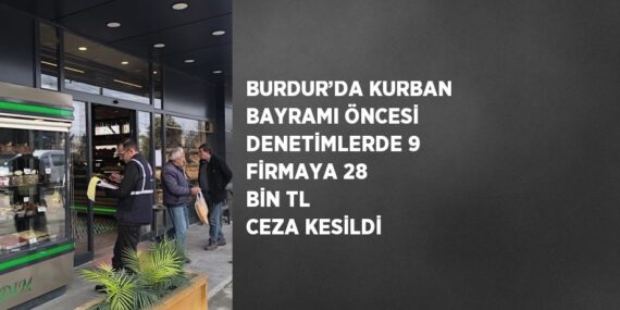 BURDUR’DA KURBAN BAYRAMI ÖNCESİ DENETİMLERDE 9 FİRMAYA 28 BİN TL CEZA KESİLDİ