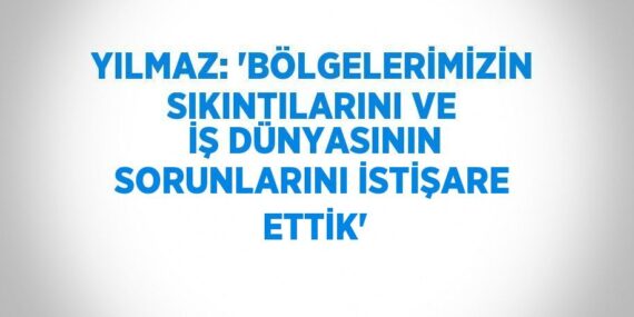 YILMAZ: ‘BÖLGELERİMİZİN SIKINTILARINI VE İŞ DÜNYASININ SORUNLARINI İSTİŞARE ETTİK’