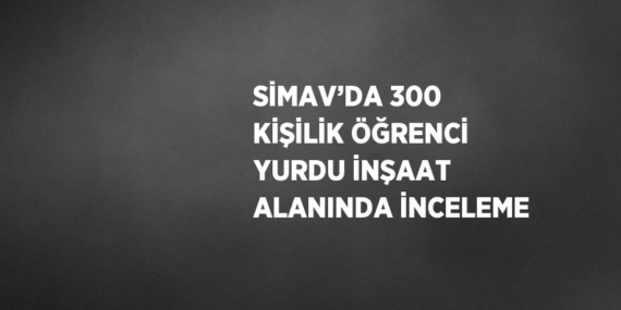 SİMAV’DA 300 KİŞİLİK ÖĞRENCİ YURDU İNŞAAT ALANINDA İNCELEME