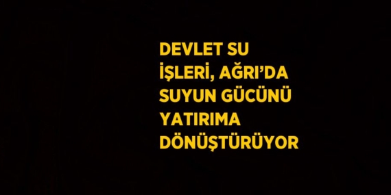 DEVLET SU İŞLERİ, AĞRI’DA SUYUN GÜCÜNÜ YATIRIMA DÖNÜŞTÜRÜYOR