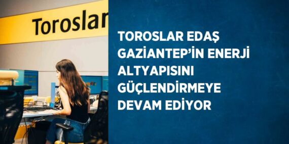 TOROSLAR EDAŞ GAZİANTEP’İN ENERJİ ALTYAPISINI GÜÇLENDİRMEYE DEVAM EDİYOR