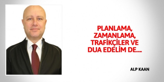 PLANLAMA, ZAMANLAMA, TRAFİKÇİLER VE DUA EDELİM DE….