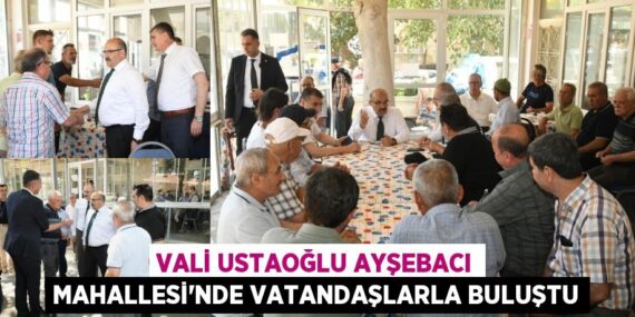 Vali Ustaoğlu Ayşebacı Mahallesi’nde Vatandaşlarla Buluştu