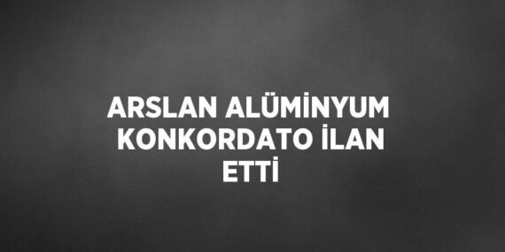 ARSLAN ALÜMİNYUM KONKORDATO İLAN ETTİ