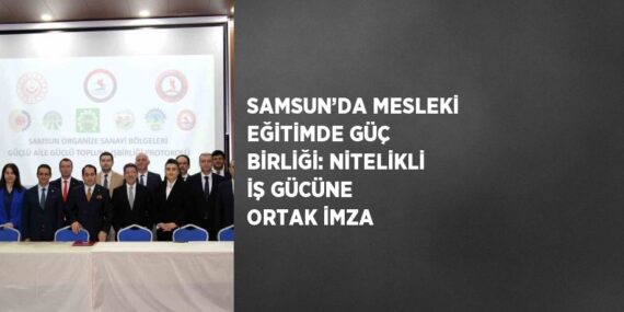 SAMSUN’DA MESLEKİ EĞİTİMDE GÜÇ BİRLİĞİ: NİTELİKLİ İŞ GÜCÜNE ORTAK İMZA
