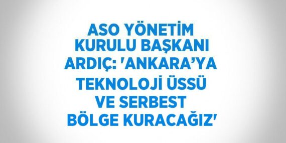 ASO YÖNETİM KURULU BAŞKANI ARDIÇ: ‘ANKARA’YA TEKNOLOJİ ÜSSÜ VE SERBEST BÖLGE KURACAĞIZ’