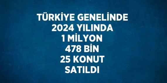 TÜRKİYE GENELİNDE 2024 YILINDA 1 MİLYON 478 BİN 25 KONUT SATILDI