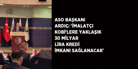 ASO BAŞKANI ARDIÇ: ‘İMALATÇI KOBİ’LERE YAKLAŞIK 30 MİLYAR LİRA KREDİ İMKANI SAĞLANACAK’