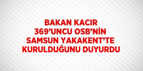 BAKAN KACIR 369’UNCU OSB’NİN SAMSUN YAKAKENT’TE KURULDUĞUNU DUYURDU