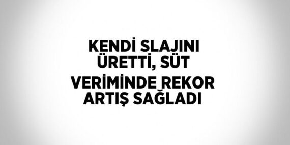 KENDİ SLAJINI ÜRETTİ, SÜT VERİMİNDE REKOR ARTIŞ SAĞLADI