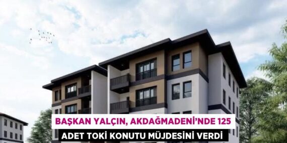BAŞKAN YALÇIN, AKDAĞMADENİ’NDE 125 ADET TOKİ KONUTU MÜJDESİNİ VERDİ