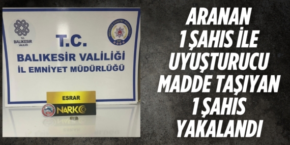 ARANAN 1 ŞAHIS İLE UYUŞTURUCU  MADDE TAŞIYAN 1 ŞAHIS YAKALANDI