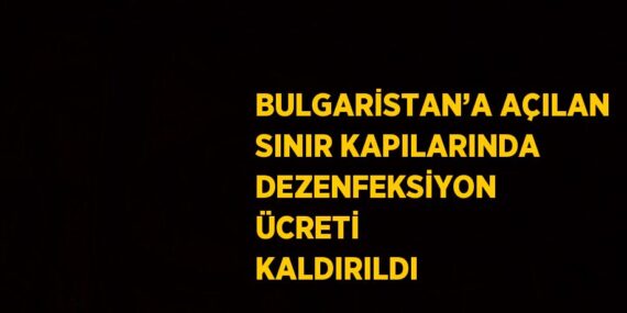 BULGARİSTAN’A AÇILAN SINIR KAPILARINDA DEZENFEKSİYON ÜCRETİ KALDIRILDI