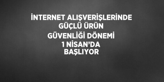 İNTERNET ALIŞVERİŞLERİNDE GÜÇLÜ ÜRÜN GÜVENLİĞİ DÖNEMİ 1 NİSAN’DA BAŞLIYOR