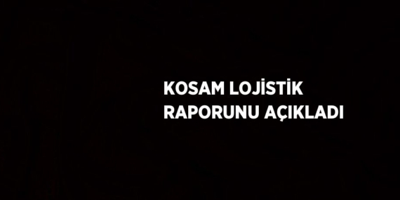 KOSAM LOJİSTİK RAPORUNU AÇIKLADI