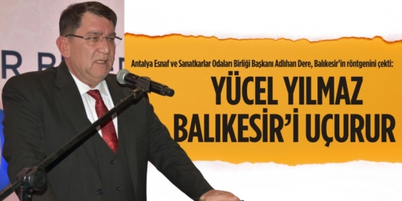 Antalya Esnaf ve Sanatkarlar Odaları Birliği Başkanı Adlıhan Dere, Balıkesir’in röntgenini çekti:  YÜCEL YILMAZ  BALIKESİR’İ UÇURUR