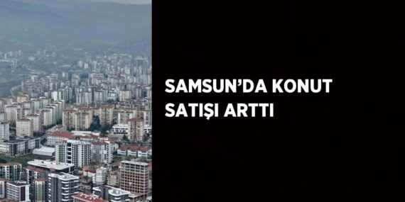 SAMSUN’DA KONUT SATIŞI ARTTI