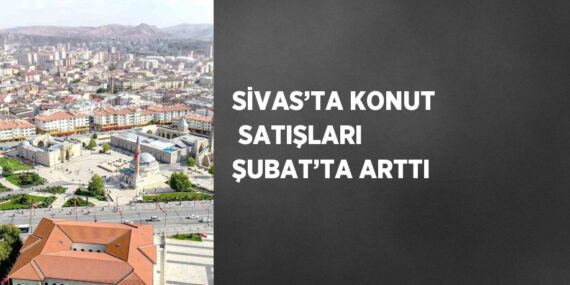 SİVAS’TA KONUT  SATIŞLARI ŞUBAT’TA ARTTI