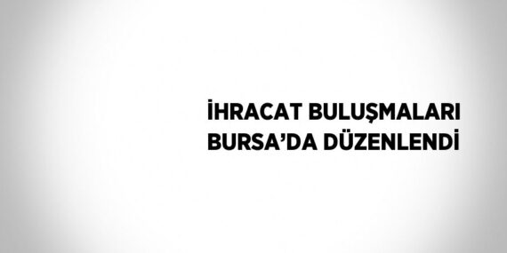 İHRACAT BULUŞMALARI BURSA’DA DÜZENLENDİ