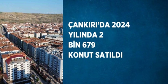 ÇANKIRI’DA 2024 YILINDA 2 BİN 679 KONUT SATILDI