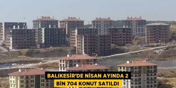 BALIKESİR’DE NİSAN AYINDA 2 BİN 704 KONUT SATILDI