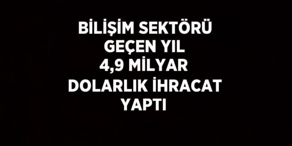 BİLİŞİM SEKTÖRÜ GEÇEN YIL 4,9 MİLYAR DOLARLIK İHRACAT YAPTI