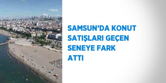 SAMSUN’DA KONUT SATIŞLARI GEÇEN SENEYE FARK ATTI